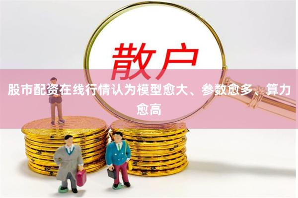 股市配资在线行情认为模型愈大、参数愈多、算力愈高