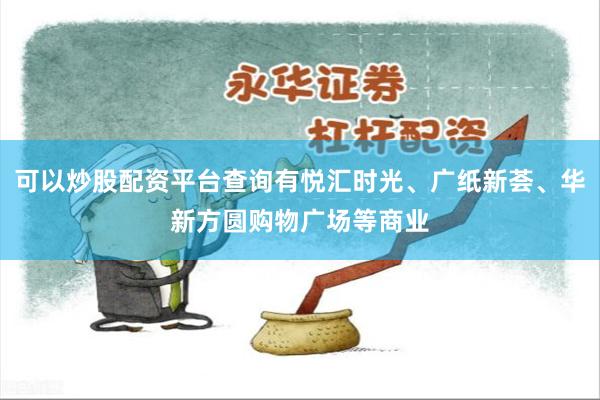 可以炒股配资平台查询有悦汇时光、广纸新荟、华新方圆购物广场等商业