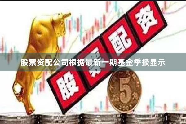 股票资配公司根据最新一期基金季报显示