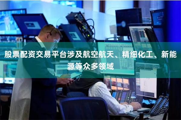 股票配资交易平台涉及航空航天、精细化工、新能源等众多领域