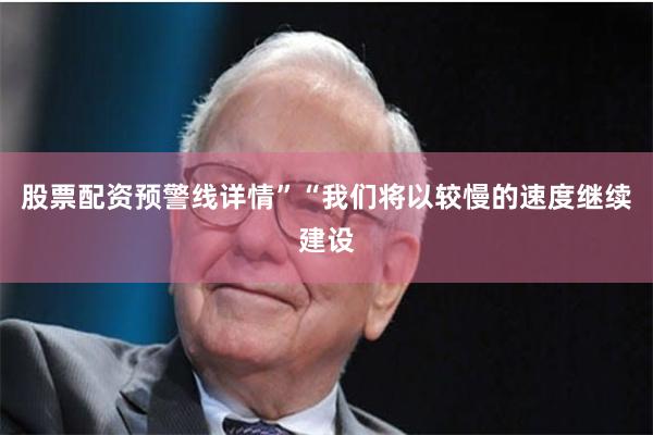 股票配资预警线详情”“我们将以较慢的速度继续建设