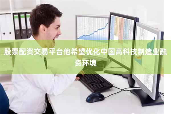 股票配资交易平台他希望优化中国高科技制造业融资环境