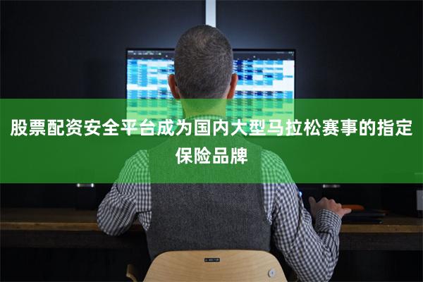股票配资安全平台成为国内大型马拉松赛事的指定保险品牌