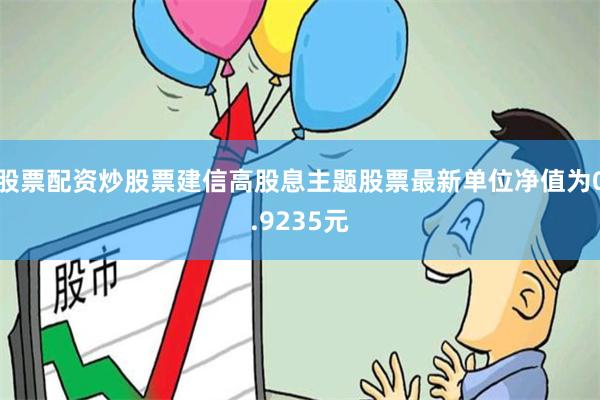 股票配资炒股票建信高股息主题股票最新单位净值为0.9235元