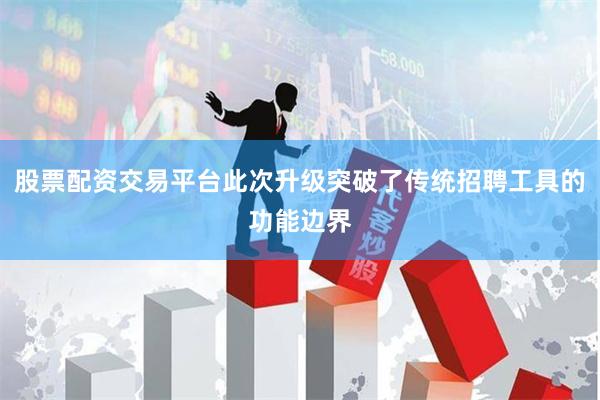 股票配资交易平台此次升级突破了传统招聘工具的功能边界