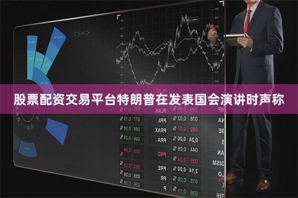 股票配资交易平台特朗普在发表国会演讲时声称