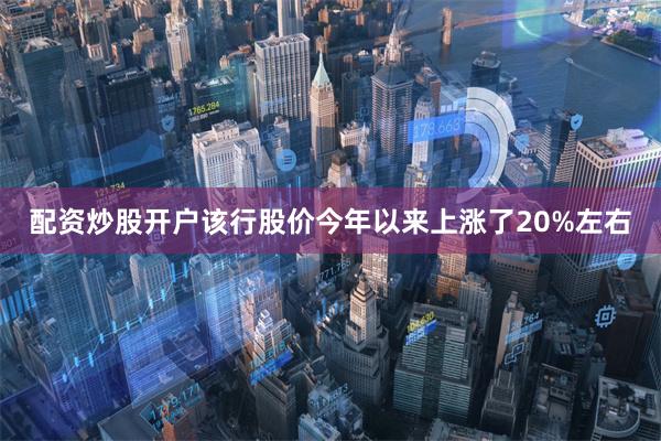 配资炒股开户该行股价今年以来上涨了20%左右