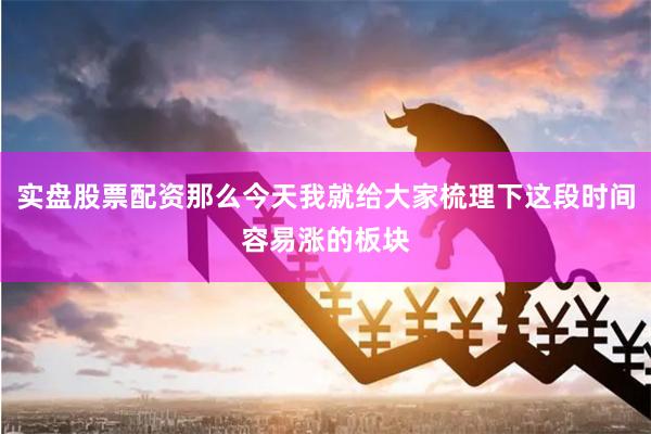 实盘股票配资那么今天我就给大家梳理下这段时间容易涨的板块