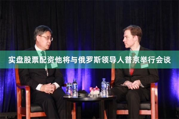 实盘股票配资他将与俄罗斯领导人普京举行会谈
