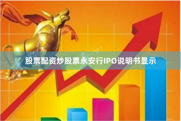 股票配资炒股票永安行IPO说明书显示