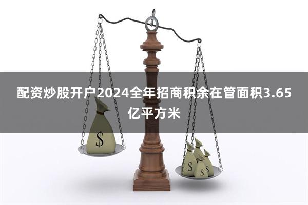 配资炒股开户2024全年招商积余在管面积3.65亿平方米