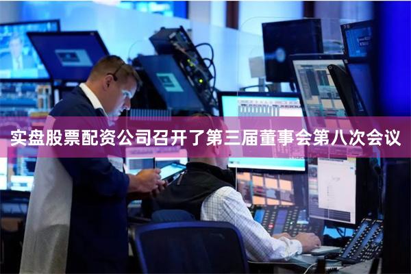 实盘股票配资公司召开了第三届董事会第八次会议