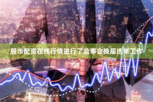 股市配资在线行情进行了监事会换届选举工作