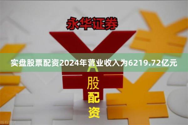 实盘股票配资2024年营业收入为6219.72亿元
