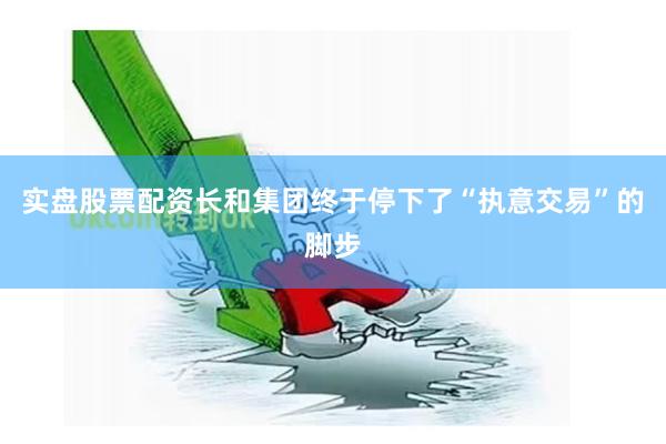 实盘股票配资长和集团终于停下了“执意交易”的脚步
