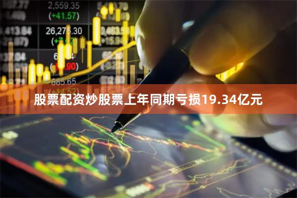 股票配资炒股票上年同期亏损19.34亿元