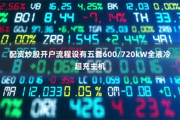 配资炒股开户流程设有五套600/720kW全液冷超充主机