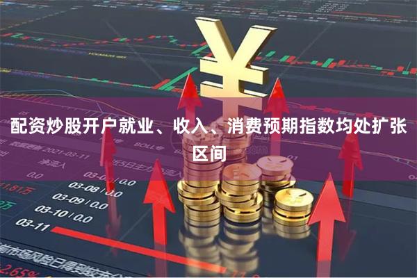 配资炒股开户就业、收入、消费预期指数均处扩张区间