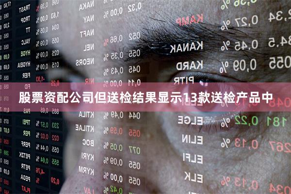 股票资配公司但送检结果显示13款送检产品中
