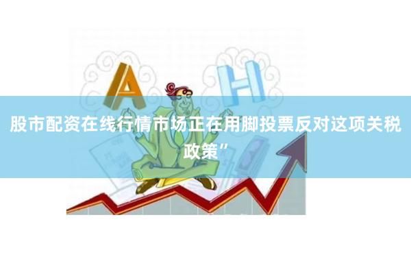 股市配资在线行情市场正在用脚投票反对这项关税政策”