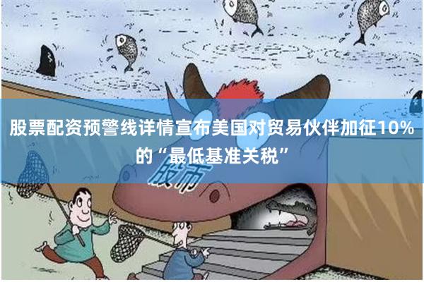 股票配资预警线详情宣布美国对贸易伙伴加征10%的“最低基准关税”