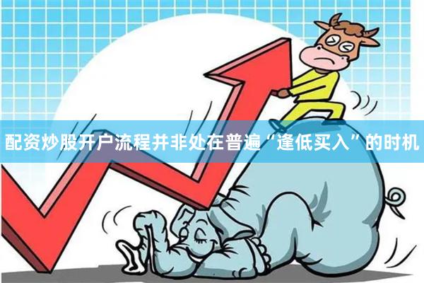 配资炒股开户流程并非处在普遍“逢低买入”的时机