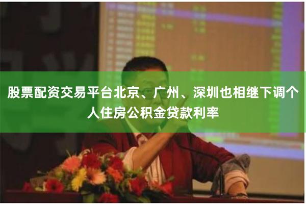 股票配资交易平台北京、广州、深圳也相继下调个人住房公积金贷款利率