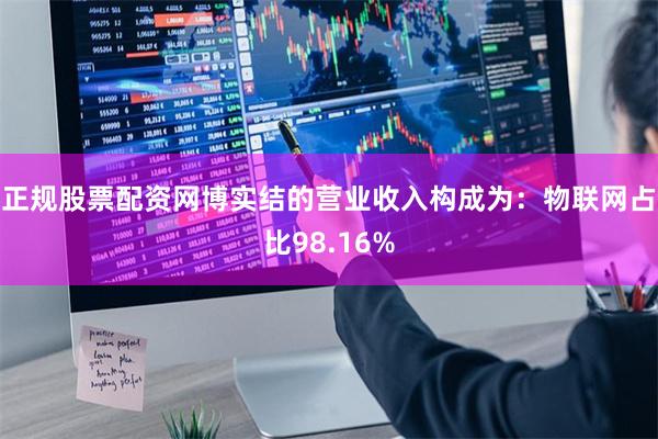 正规股票配资网博实结的营业收入构成为：物联网占比98.16%