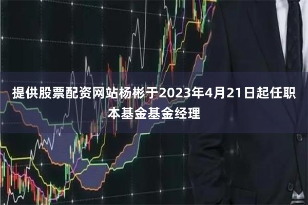 提供股票配资网站杨彬于2023年4月21日起任职本基金基金经理