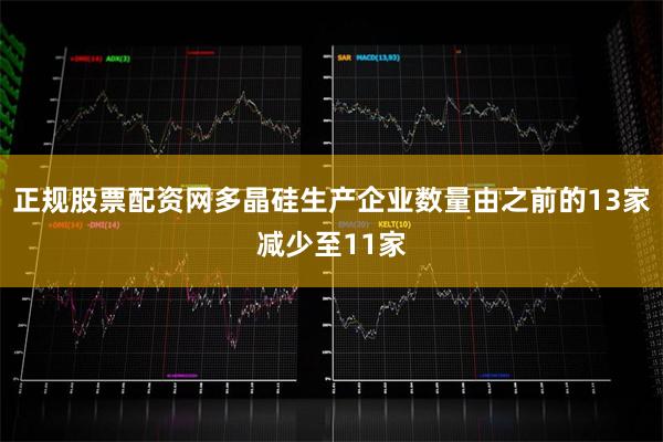 正规股票配资网多晶硅生产企业数量由之前的13家减少至11家
