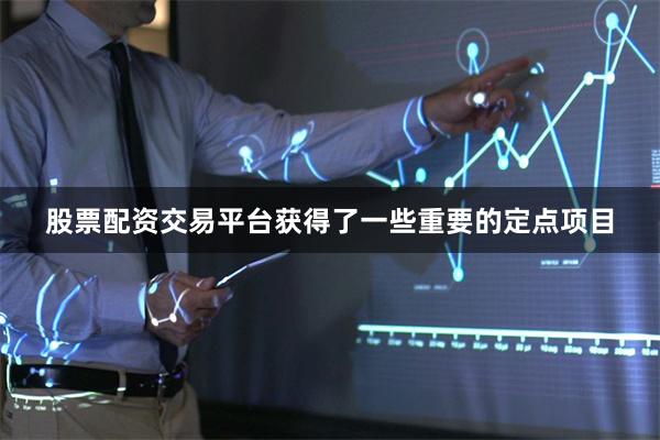 股票配资交易平台获得了一些重要的定点项目