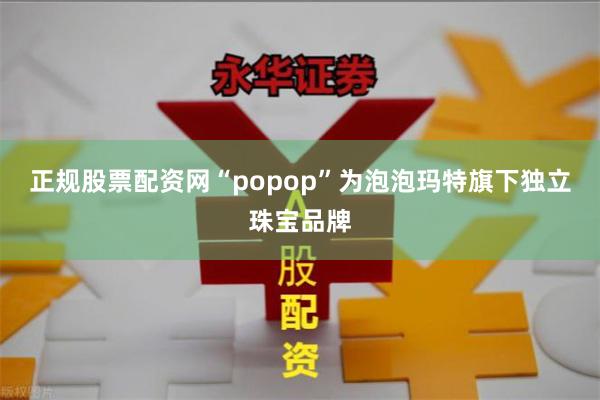 正规股票配资网“popop”为泡泡玛特旗下独立珠宝品牌