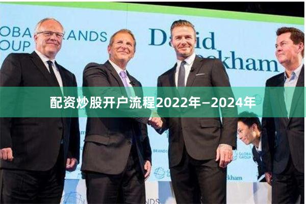 配资炒股开户流程　　2022年—2024年