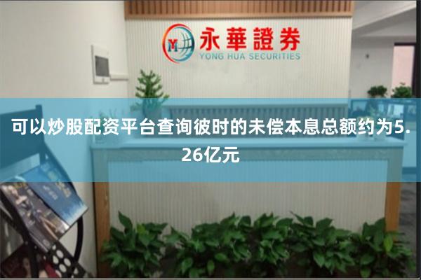 可以炒股配资平台查询彼时的未偿本息总额约为5.26亿元