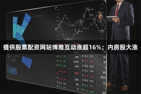 提供股票配资网站博雅互动涨超16%;内房股大涨