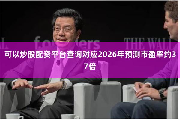 可以炒股配资平台查询对应2026年预测市盈率约37倍