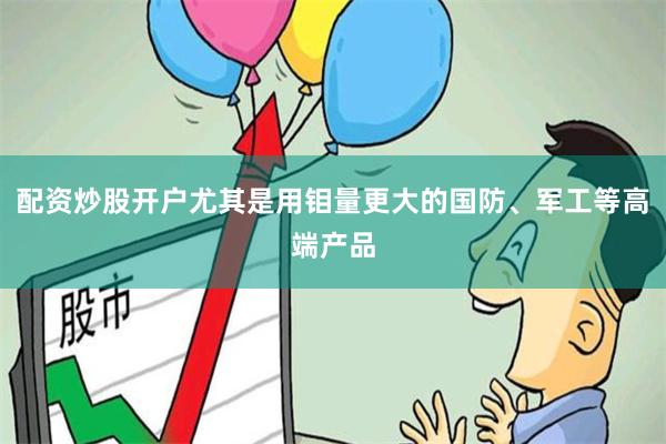 配资炒股开户尤其是用钼量更大的国防、军工等高端产品