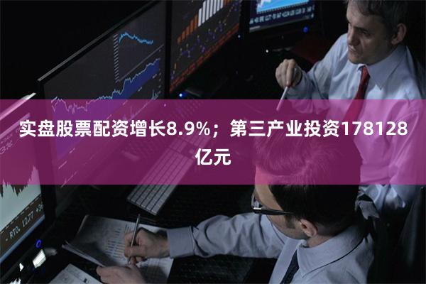 实盘股票配资增长8.9%；第三产业投资178128亿元